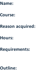 Name: 		  Course:   Reason acquired:  Hours:																			  Requirements: 			    Outline: